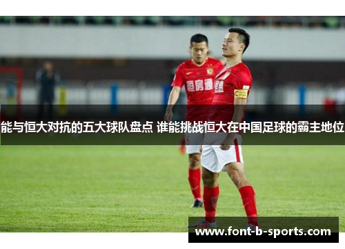 能与恒大对抗的五大球队盘点 谁能挑战恒大在中国足球的霸主地位 能与恒大对抗的五大球队盘点 谁能挑战恒大在中国足球的霸主地位