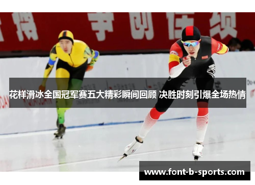 花样滑冰全国冠军赛五大精彩瞬间回顾 决胜时刻引爆全场热情 花样滑冰全国冠军赛五大精彩瞬间回顾 决胜时刻引爆全场热情