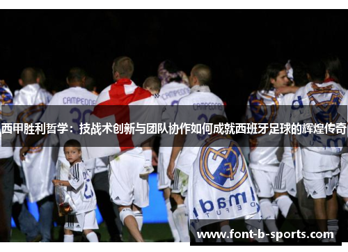 西甲胜利哲学:技战术创新与团队协作如何成就西班牙足球的辉煌传奇
