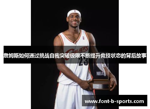 詹姆斯如何通过挑战自我突破极限不断提升竞技状态的背后故事 詹姆斯如何通过挑战自我突破极限不断提升竞技状态的背后故事