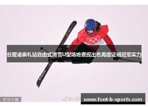 谷爱凌崇礼站自由式滑雪U型场地表现出色再度证明冠军实力 谷爱凌崇礼站自由式滑雪U型场地表现出色再度证明冠军实力