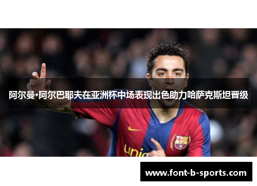 阿尔曼·阿尔巴耶夫在亚洲杯中场表现出色助力哈萨克斯坦晋级 阿尔曼·阿尔巴耶夫在亚洲杯中场表现出色助力哈萨克斯坦晋级