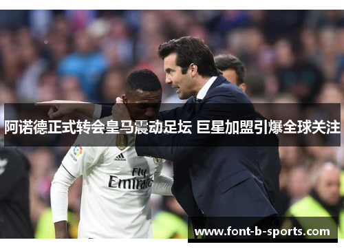 阿诺德正式转会皇马震动足坛 巨星加盟引爆全球关注 阿诺德正式转会皇马震动足坛 巨星加盟引爆全球关注