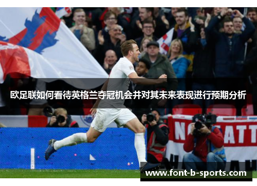 欧足联如何看待英格兰夺冠机会并对其未来表现进行预期分析 欧足联如何看待英格兰夺冠机会并对其未来表现进行预期分析