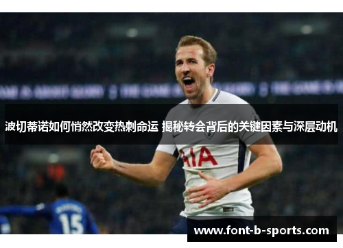 波切蒂诺如何悄然改变热刺命运 揭秘转会背后的关键因素与深层动机 波切蒂诺如何悄然改变热刺命运 揭秘转会背后的关键因素与深层动机