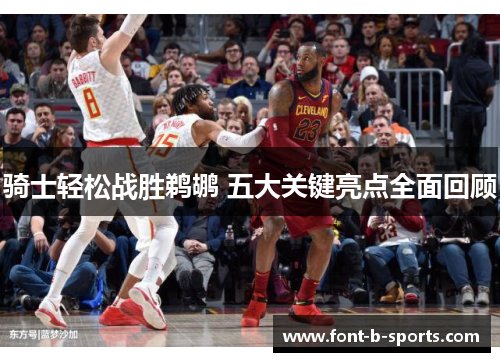 骑士轻松战胜鹈鹕 五大关键亮点全面回顾