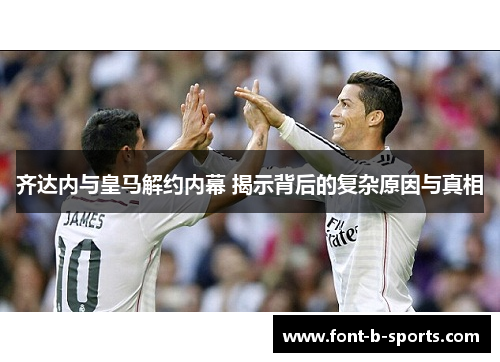 齐达内与皇马解约内幕 揭示背后的复杂原因与真相