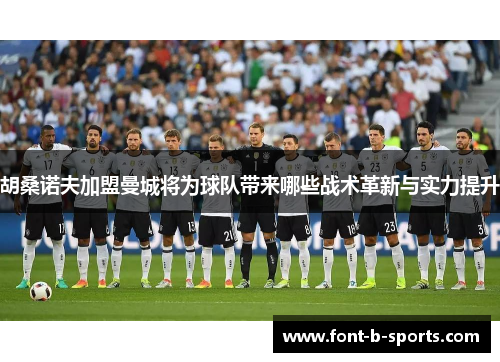 胡桑诺夫加盟曼城将为球队带来哪些战术革新与实力提升 胡桑诺夫加盟曼城将为球队带来哪些战术革新与实力提升