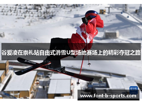 谷爱凌在崇礼站自由式滑雪U型场地赛场上的精彩夺冠之路