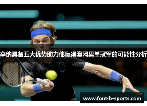 辛纳具备五大优势助力他赢得澳网男单冠军的可能性分析 辛纳具备五大优势助力他赢得澳网男单冠军的可能性分析