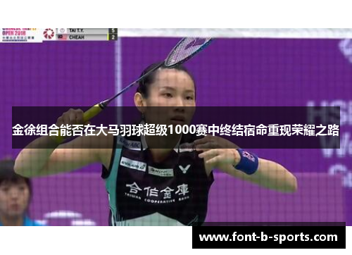 金徐组合能否在大马羽球超级1000赛中终结宿命重现荣耀之路 金徐组合能否在大马羽球超级1000赛中终结宿命重现荣耀之路