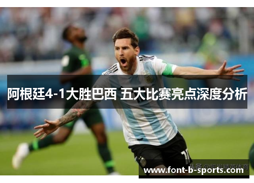 阿根廷4-1大胜巴西 五大比赛亮点深度分析 阿根廷4-1大胜巴西 五大比赛亮点深度分析