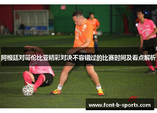 阿根廷对哥伦比亚精彩对决不容错过的比赛时间及看点解析 阿根廷对哥伦比亚精彩对决不容错过的比赛时间及看点解析