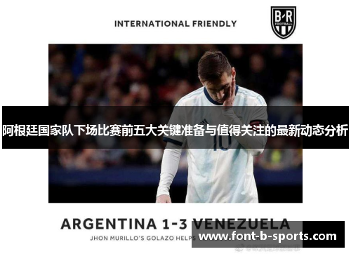 阿根廷国家队下场比赛前五大关键准备与值得关注的最新动态分析 阿根廷国家队下场比赛前五大关键准备与值得关注的最新动态分析