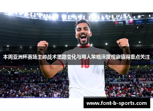 本周亚洲杯赛场主帅战术思路变化与用人策略深度观察值得重点关注