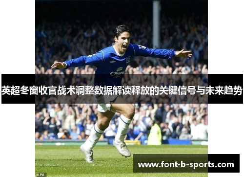 英超冬窗收官战术调整数据解读释放的关键信号与未来趋势 英超冬窗收官战术调整数据解读释放的关键信号与未来趋势
