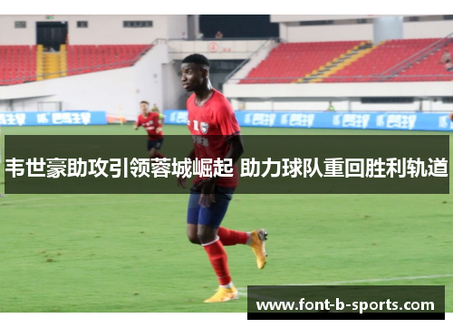 韦世豪助攻引领蓉城崛起 助力球队重回胜利轨道 韦世豪助攻引领蓉城崛起 助力球队重回胜利轨道