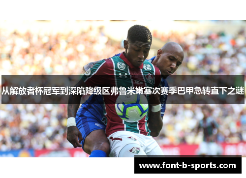 从解放者杯冠军到深陷降级区弗鲁米嫩塞次赛季巴甲急转直下之谜 从解放者杯冠军到深陷降级区弗鲁米嫩塞次赛季巴甲急转直下之谜