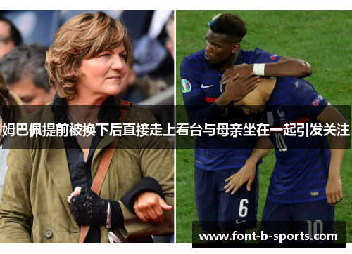 姆巴佩提前被换下后直接走上看台与母亲坐在一起引发关注