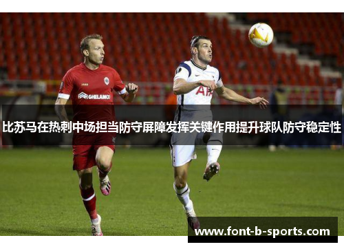 比苏马在热刺中场担当防守屏障发挥关键作用提升球队防守稳定性 比苏马在热刺中场担当防守屏障发挥关键作用提升球队防守稳定性