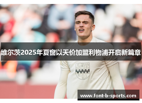 维尔茨2025年夏窗以天价加盟利物浦开启新篇章 维尔茨2025年夏窗以天价加盟利物浦开启新篇章
