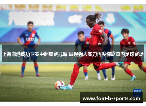 上海海港成功卫冕中超联赛冠军 展现强大实力再度称霸国内足球赛场