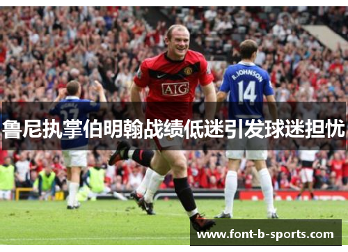 鲁尼执掌伯明翰战绩低迷引发球迷担忧 鲁尼执掌伯明翰战绩低迷引发球迷担忧